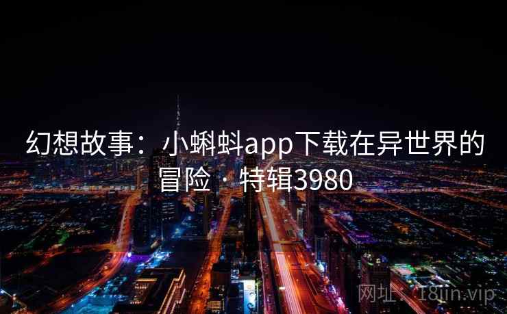 幻想故事：小蝌蚪app下载在异世界的冒险 · 特辑3980