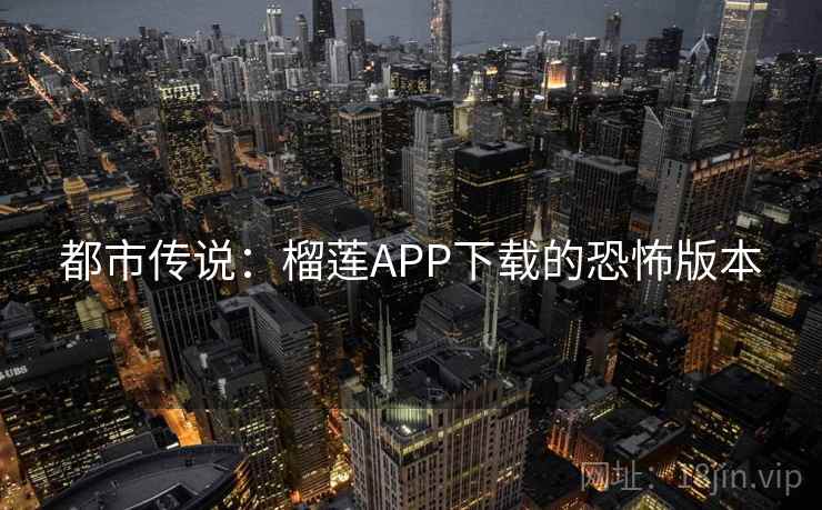 都市传说:榴莲APP下载的恐怖版本 都市传说:榴莲APP下载的恐怖版本