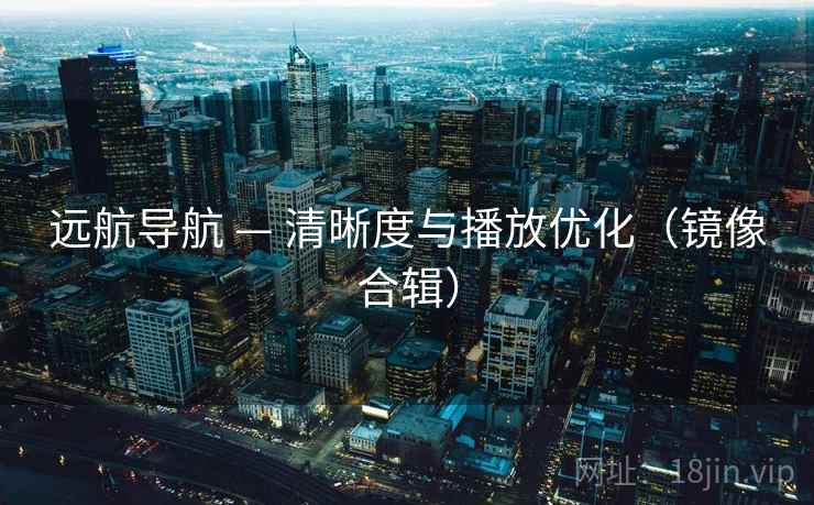 远航导航 — 清晰度与播放优化(镜像合辑) 远航导航 — 清晰度与播放优化(镜像合辑)