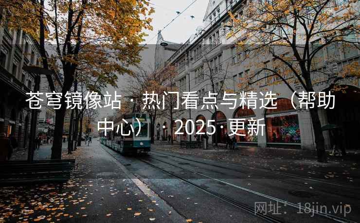苍穹镜像站 · 热门看点与精选（帮助中心） · 2025·更新