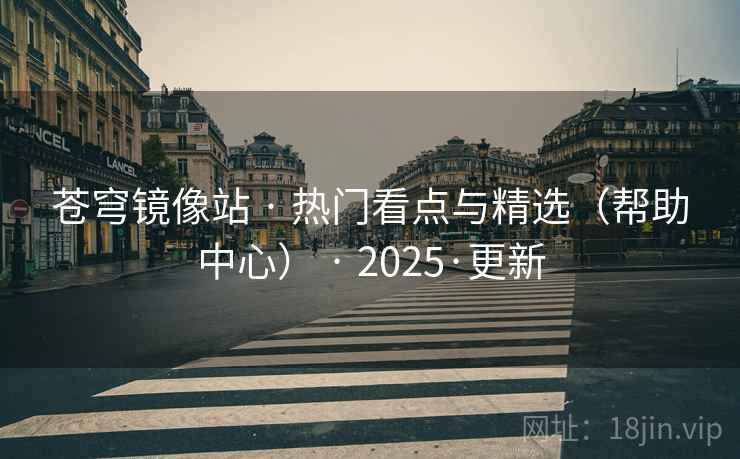 苍穹镜像站 · 热门看点与精选（帮助中心） · 2025·更新