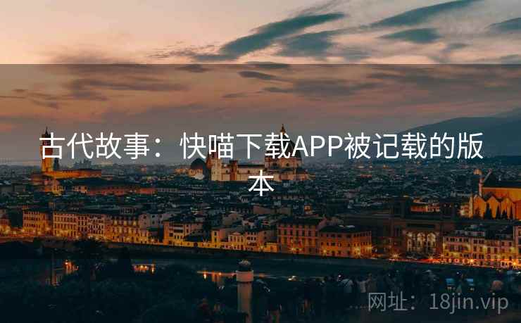 古代故事：快喵下载APP被记载的版本