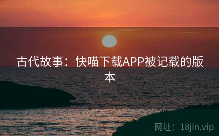 古代故事：快喵下载APP被记载的版本