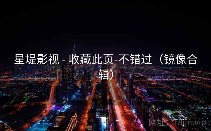 星堤影视 - 收藏此页-不错过（镜像合辑）