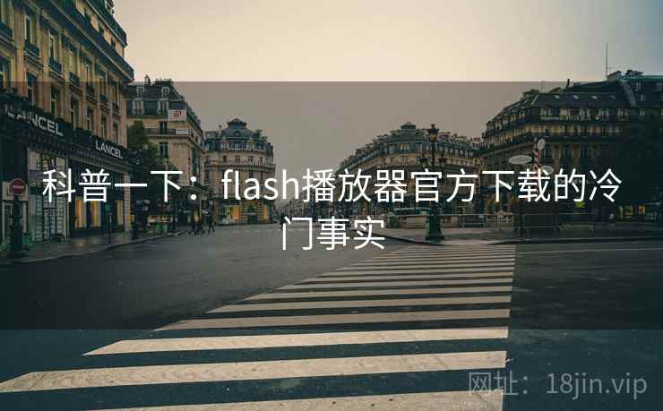 科普一下：flash播放器官方下载的冷门事实