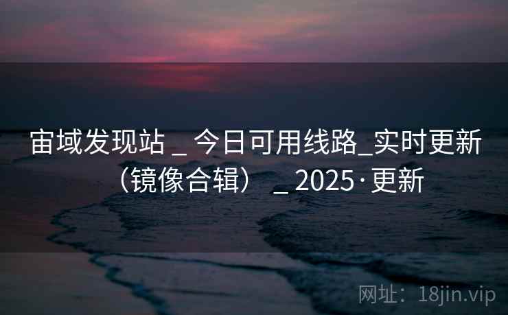宙域发现站 _ 今日可用线路_实时更新（镜像合辑） _ 2025·更新