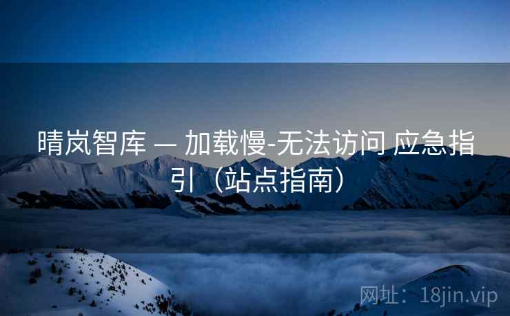 晴岚智库 — 加载慢-无法访问 应急指引（站点指南）