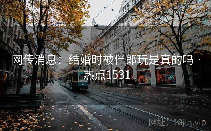 网传消息：结婚时被伴郎玩是真的吗 · 热点1531