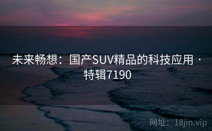 未来畅想：国产SUV精品的科技应用 · 特辑7190