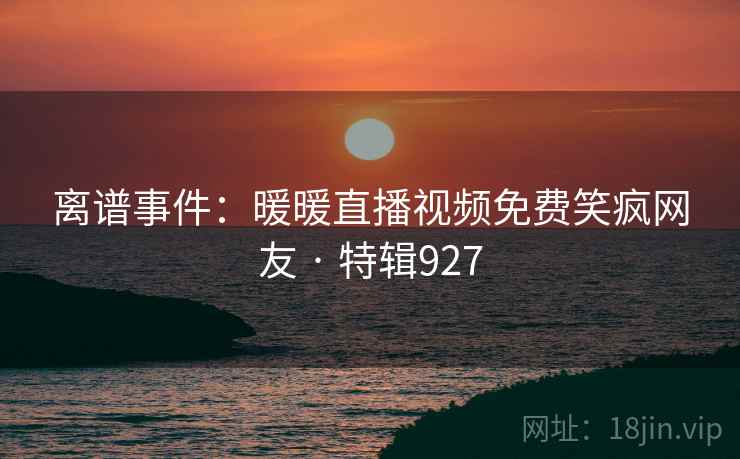 离谱事件：暖暖直播视频免费笑疯网友 · 特辑927