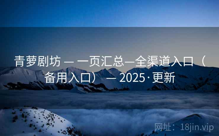 青萝剧坊 — 一页汇总—全渠道入口（备用入口） — 2025·更新