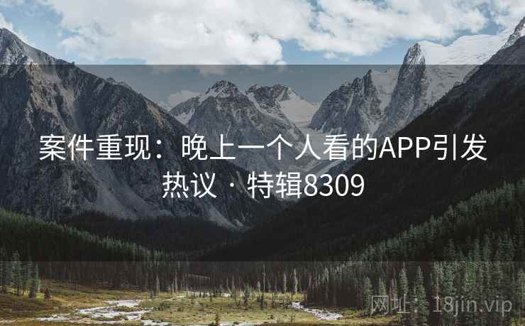 案件重现：晚上一个人看的APP引发热议 · 特辑8309