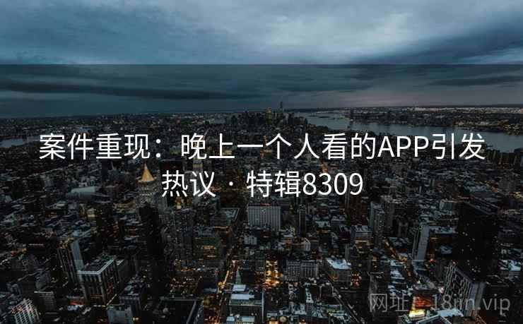 案件重现：晚上一个人看的APP引发热议 · 特辑8309