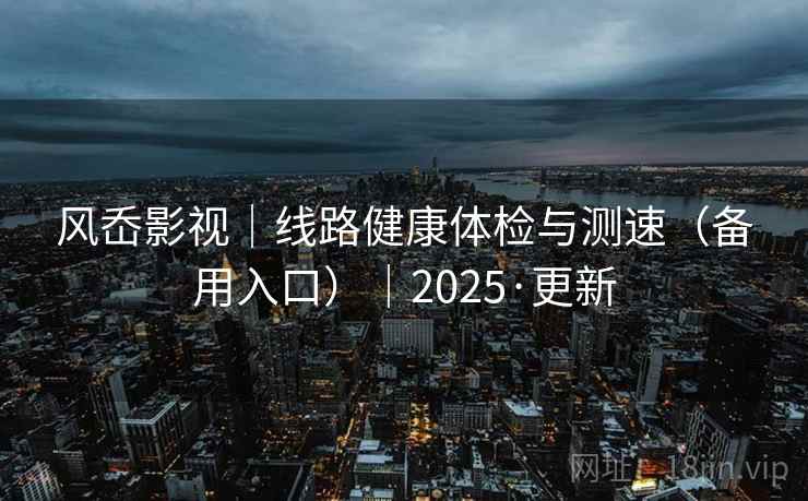 风岙影视｜线路健康体检与测速（备用入口）｜2025·更新
