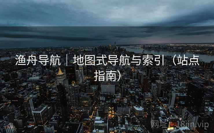 渔舟导航｜地图式导航与索引（站点指南）