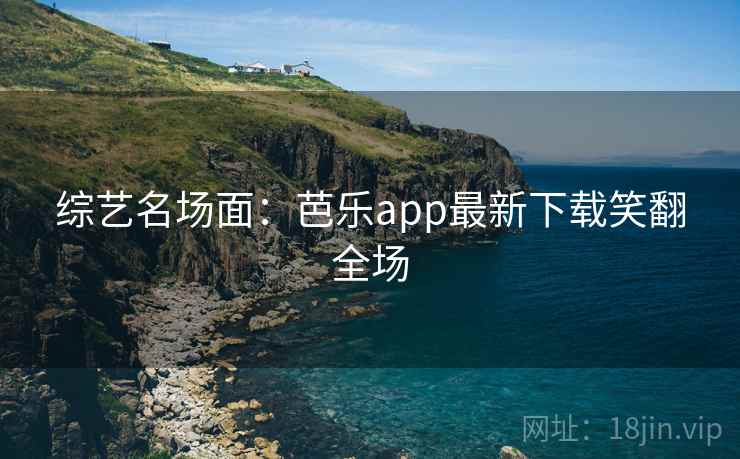 综艺名场面:芭乐app最新下载笑翻全场 综艺名场面:芭乐app最新下载笑翻全场