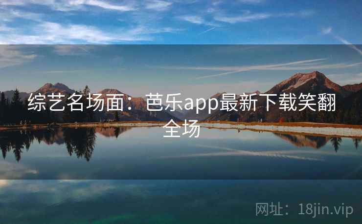 综艺名场面:芭乐app最新下载笑翻全场 综艺名场面:芭乐app最新下载笑翻全场