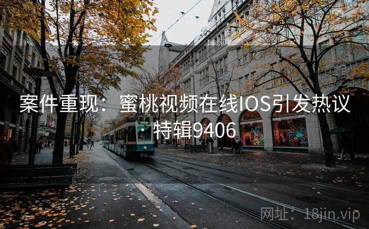 案件重现:蜜桃视频在线IOS引发热议 · 特辑9406 案件重现:蜜桃视频在线IOS引发热议 · 特辑9406