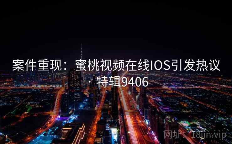 案件重现:蜜桃视频在线IOS引发热议 · 特辑9406 案件重现:蜜桃视频在线IOS引发热议 · 特辑9406
