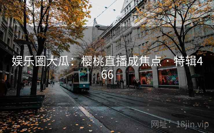 娱乐圈大瓜:樱桃直播成焦点 · 特辑466 娱乐圈大瓜:樱桃直播成焦点 · 特辑466