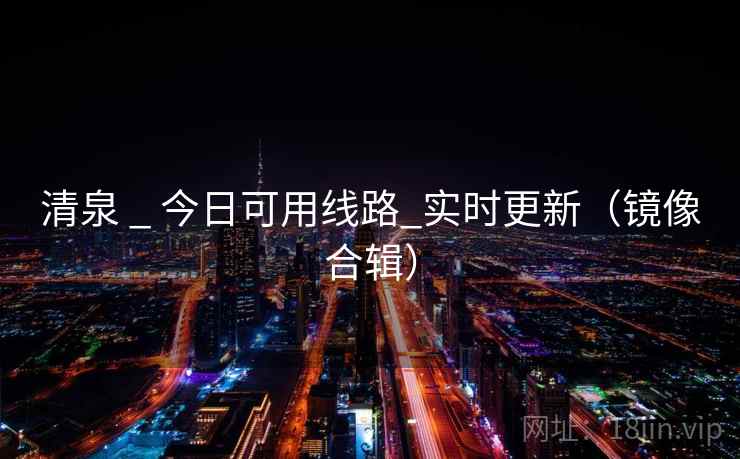 清泉 _ 今日可用线路_实时更新（镜像合辑）