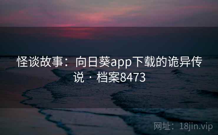 怪谈故事:向日葵app下载的诡异传说 · 档案8473 怪谈故事:向日葵app下载的诡异传说 · 档案8473