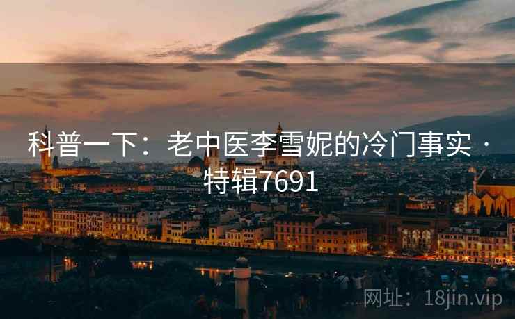 科普一下:老中医李雪妮的冷门事实 · 特辑7691 科普一下:老中医李雪妮的冷门事实 · 特辑7691