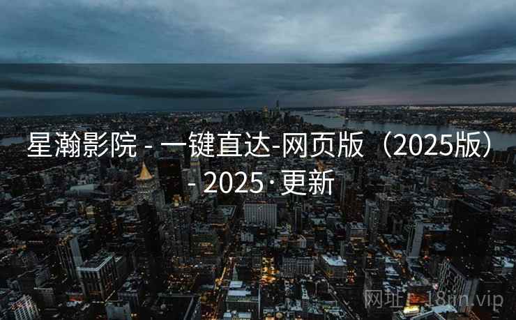 星瀚影院 - 一键直达-网页版（2025版） - 2025·更新