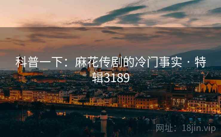 科普一下:麻花传剧的冷门事实 · 特辑3189 科普一下:麻花传剧的冷门事实 · 特辑3189