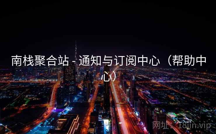 南栈聚合站 - 通知与订阅中心(帮助中心) 南栈聚合站 - 通知与订阅中心(帮助中心)