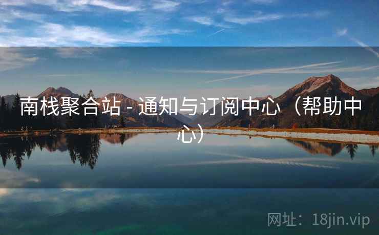 南栈聚合站 - 通知与订阅中心(帮助中心) 南栈聚合站 - 通知与订阅中心(帮助中心)